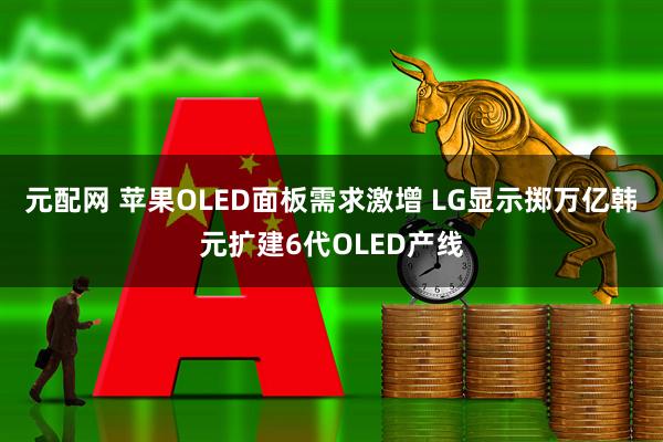 元配网 苹果OLED面板需求激增 LG显示掷万亿韩元扩建6代OLED产线