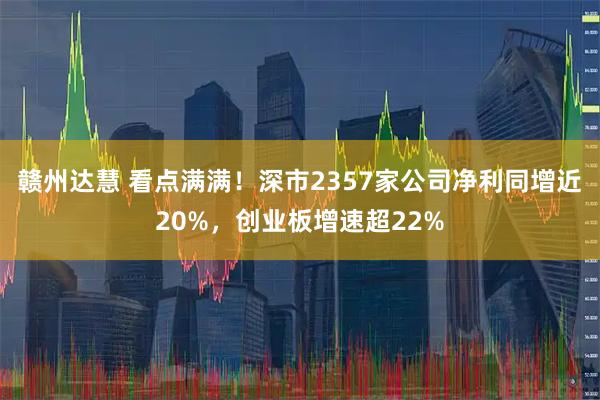 赣州达慧 看点满满！深市2357家公司净利同增近20%，创业板增速超22%