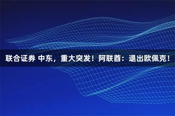 联合证券 中东，重大突发！阿联酋：退出欧佩克！