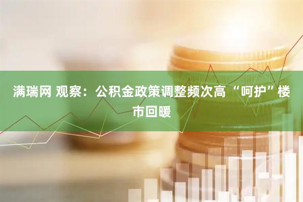 满瑞网 观察：公积金政策调整频次高 “呵护”楼市回暖