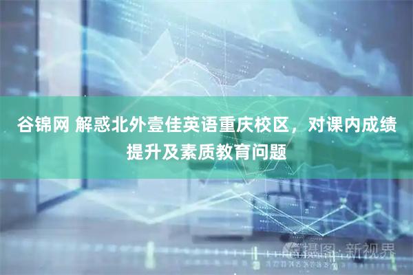 谷锦网 解惑北外壹佳英语重庆校区，对课内成绩提升及素质教育问题