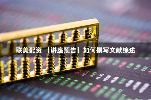 联美配资 【讲座预告】如何撰写文献综述