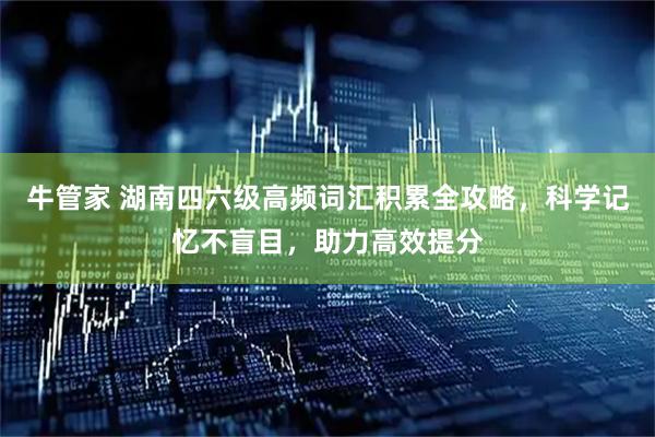 牛管家 湖南四六级高频词汇积累全攻略，科学记忆不盲目，助力高效提分