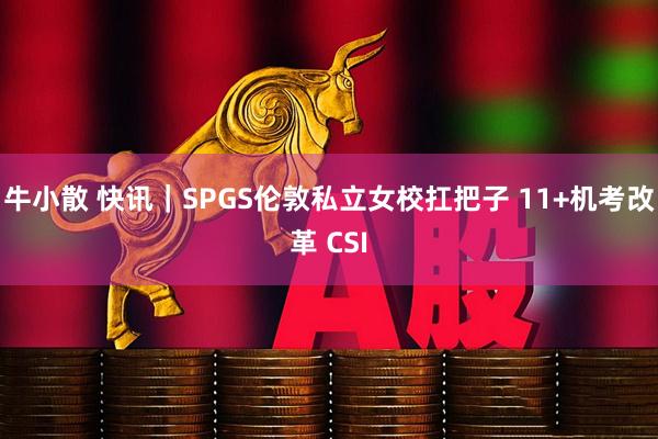 牛小散 快讯｜SPGS伦敦私立女校扛把子 11+机考改革 CSI