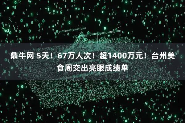 鼎牛网 5天！67万人次！超1400万元！台州美食周交出亮眼成绩单