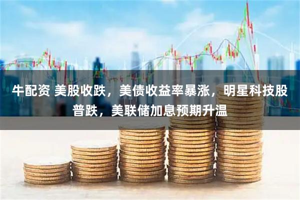 牛配资 美股收跌，美债收益率暴涨，明星科技股普跌，美联储加息预期升温