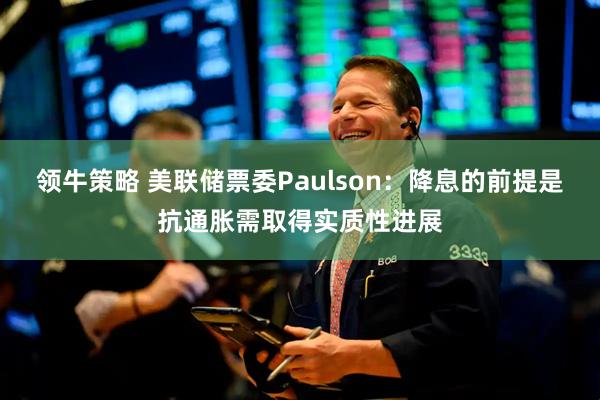 领牛策略 美联储票委Paulson：降息的前提是抗通胀需取得实质性进展