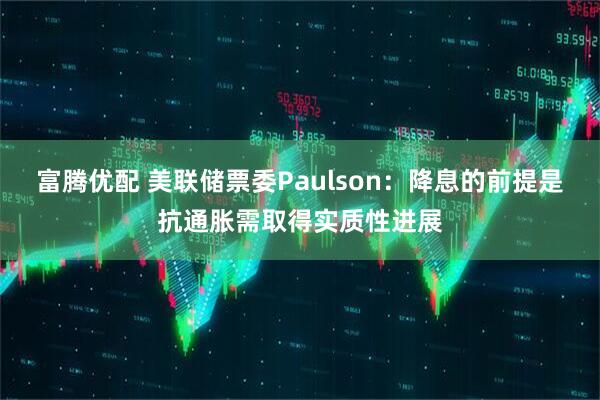 富腾优配 美联储票委Paulson：降息的前提是抗通胀需取得实质性进展