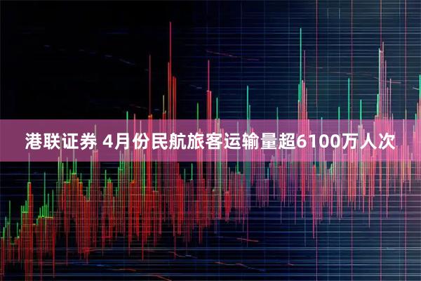 港联证券 4月份民航旅客运输量超6100万人次