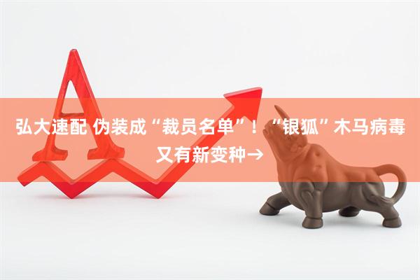 弘大速配 伪装成“裁员名单”！“银狐”木马病毒又有新变种→