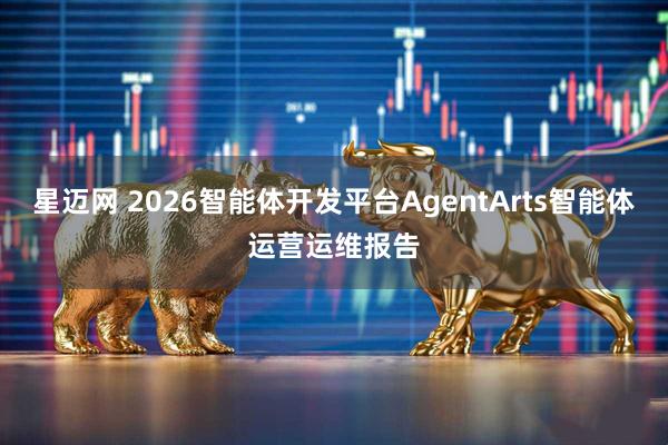星迈网 2026智能体开发平台AgentArts智能体运营运维报告