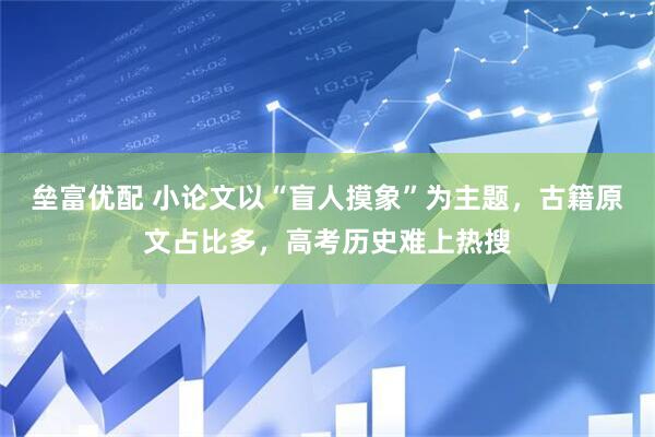 垒富优配 小论文以“盲人摸象”为主题,古籍原文占比多,高考历史难上热搜