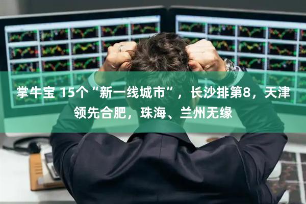 掌牛宝 15个“新一线城市”，长沙排第8，天津领先合肥，珠海、兰州无缘
