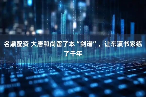 名鼎配资 大唐和尚留了本“剑谱”,让东瀛书家练了千年