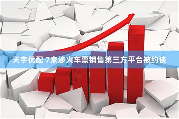 天宇优配 7家涉火车票销售第三方平台被约谈