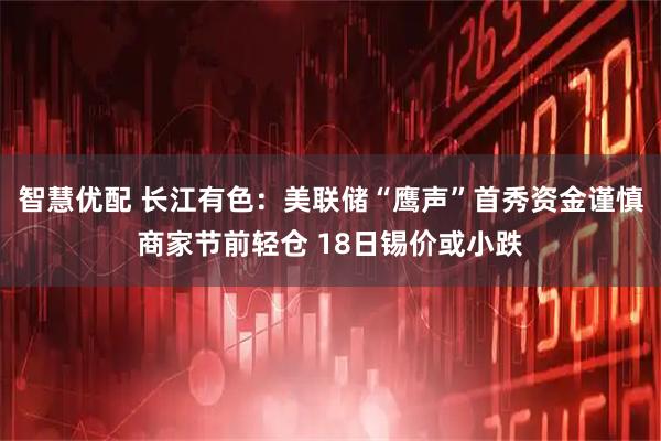 智慧优配 长江有色：美联储“鹰声”首秀资金谨慎商家节前轻仓 18日锡价或小跌
