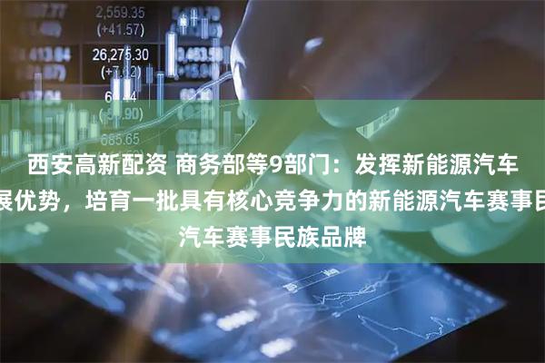 西安高新配资 商务部等9部门：发挥新能源汽车产业发展优势，培育一批具有核心竞争力的新能源汽车赛事民族品牌