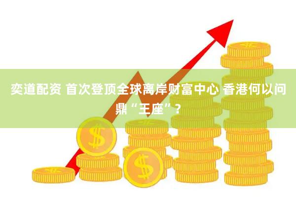 奕道配资 首次登顶全球离岸财富中心 香港何以问鼎“王座”？