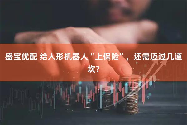 盛宝优配 给人形机器人“上保险”，还需迈过几道坎？