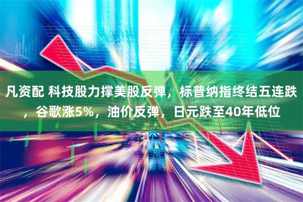 凡资配 科技股力撑美股反弹，标普纳指终结五连跌，谷歌涨5%，油价反弹，日元跌至40年低位
