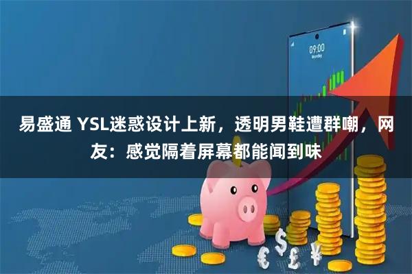 易盛通 YSL迷惑设计上新,透明男鞋遭群嘲,网友:感觉隔着屏幕都能闻到味