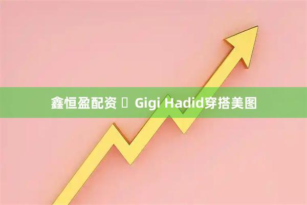 鑫恒盈配资 ​Gigi Hadid穿搭美图