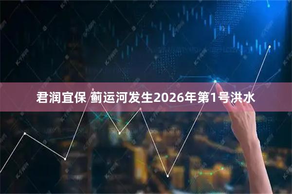 君润宜保 蓟运河发生2026年第1号洪水