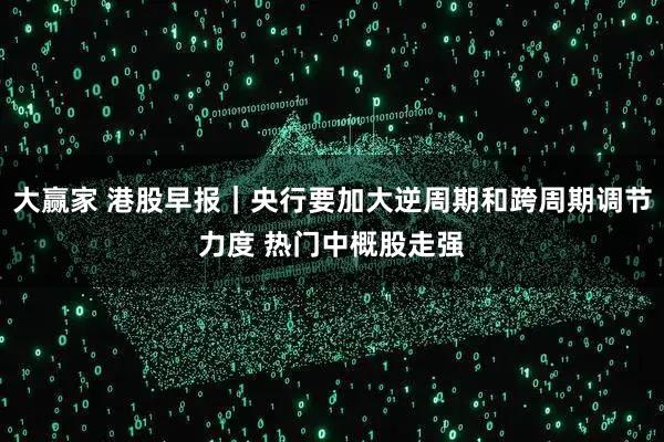 大赢家 港股早报｜央行要加大逆周期和跨周期调节力度 热门中概股走强