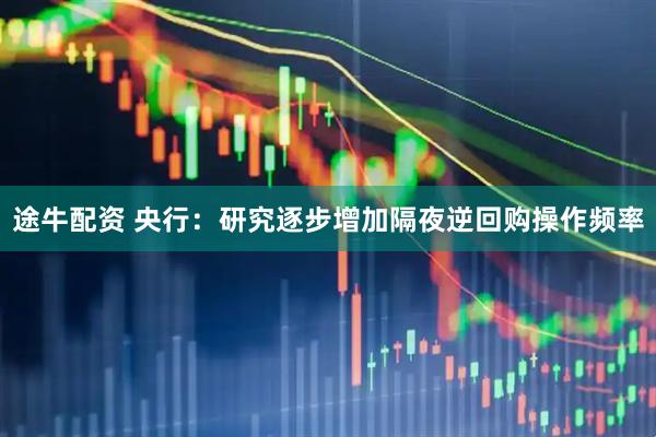 途牛配资 央行：研究逐步增加隔夜逆回购操作频率