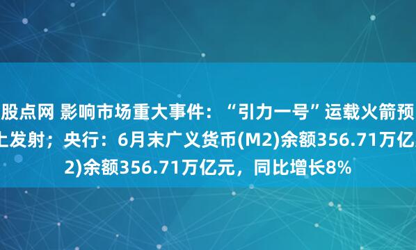 股点网 影响市场重大事件：“引力一号”运载火箭预计7月22日在海上发射；央行：6月末广义货币(M2)余额356.71万亿元，同比增长8%