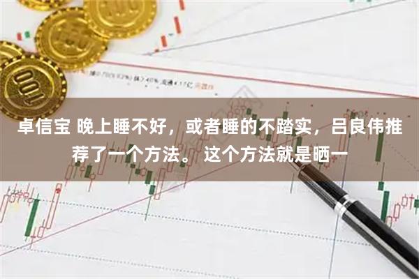 卓信宝 晚上睡不好，或者睡的不踏实，吕良伟推荐了一个方法。 这个方法就是晒一