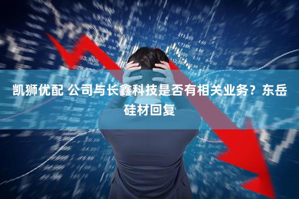 凯狮优配 公司与长鑫科技是否有相关业务？东岳硅材回复