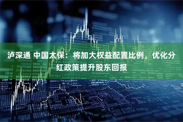 泸深通 中国太保：将加大权益配置比例，优化分红政策提升股东回报