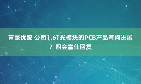富豪优配 公司1.6T光模块的PCB产品有何进展？四会富仕回复