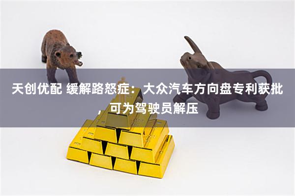 天创优配 缓解路怒症：大众汽车方向盘专利获批，可为驾驶员解压