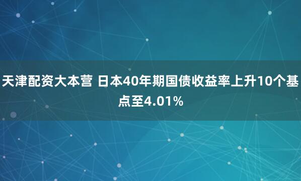 天津配资大本营 日本40年期国债收益率上升10个基点至4.01%