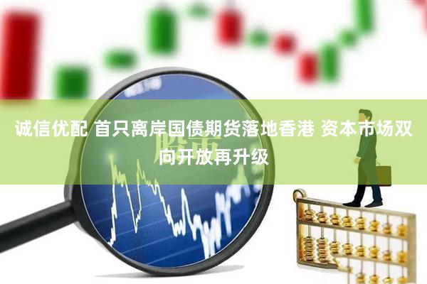 诚信优配 首只离岸国债期货落地香港 资本市场双向开放再升级