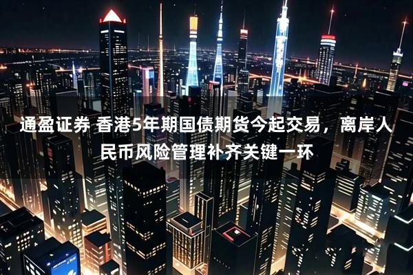 通盈证券 香港5年期国债期货今起交易，离岸人民币风险管理补齐关键一环