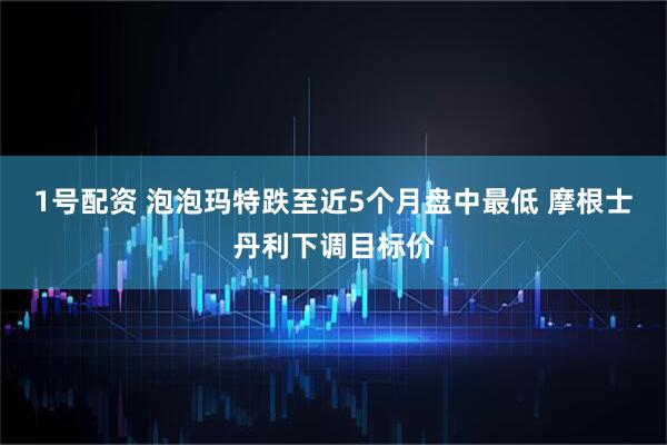 1号配资 泡泡玛特跌至近5个月盘中最低 摩根士丹利下调目标价