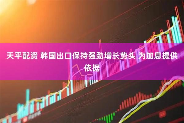 天平配资 韩国出口保持强劲增长势头 为加息提供依据
