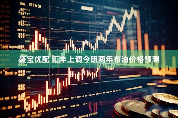 盛宝优配 汇丰上调今明两年布油价格预测