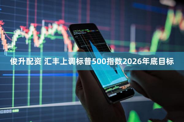 俊升配资 汇丰上调标普500指数2026年底目标